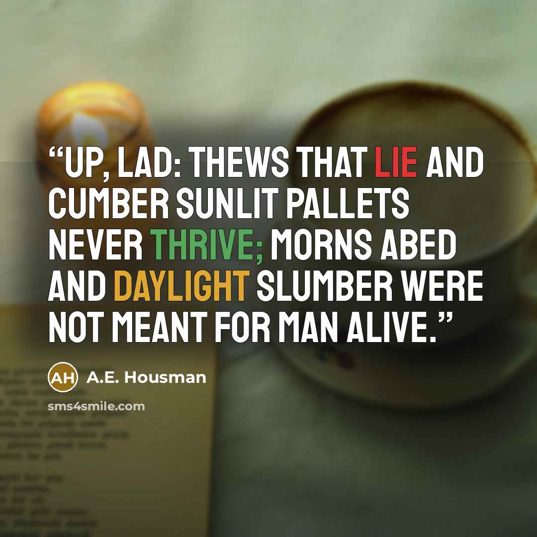 “Up, lad: thews that lie and cumber Sunlit pallets never thrive; Morns abed and daylight slumber Were not meant for man alive.” quote by A.E. Housman