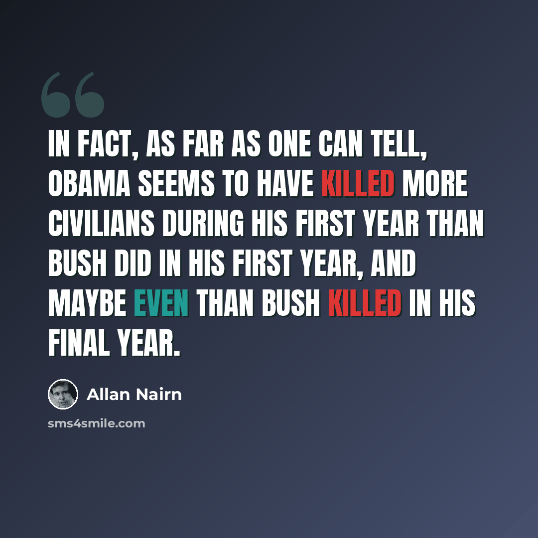 “In fact, as far as one can tell, Obama seems to have killed more civilians during his first year than Bush did in his first year, and maybe even than Bush killed in his final year.” quote by Allan Nairn
