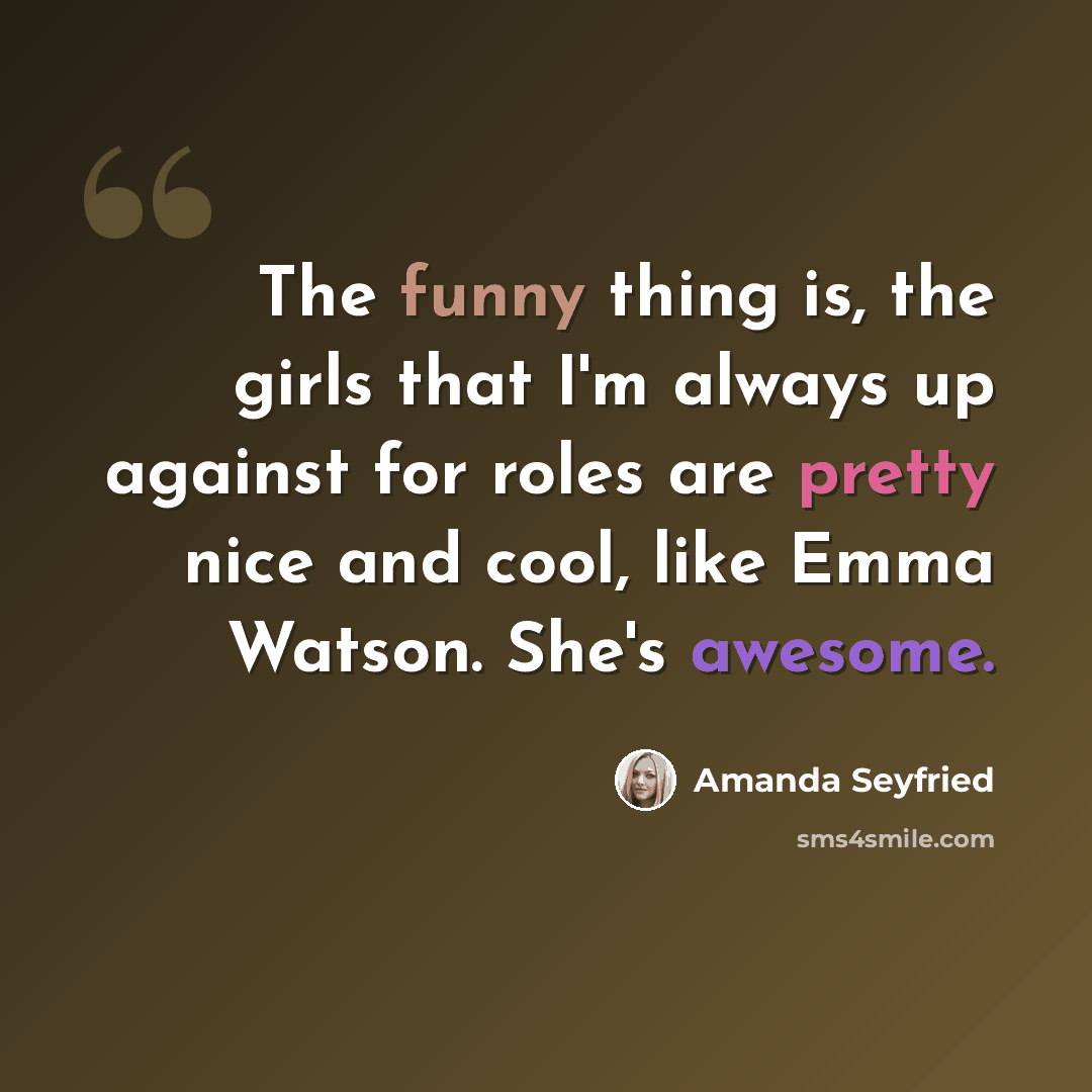 “The funny thing is, the girls that I'm always up against for roles are pretty nice and cool, like Emma Watson. She's awesome.” quote by Amanda Seyfried