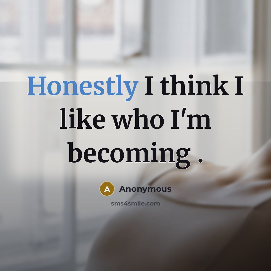 “Honestly I think I like who I'm becoming .” quote by Anonymous