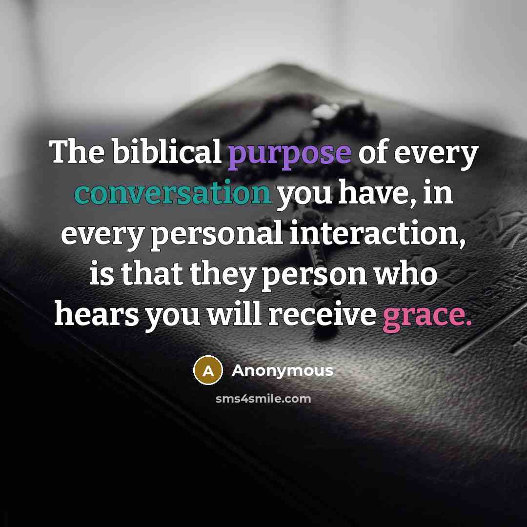“The biblical purpose of every conversation you have, in every personal interaction, is that they person who hears you will receive grace.” quote by Anonymous