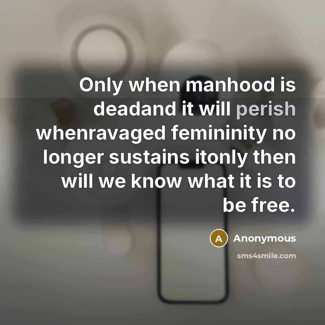 “Only when manhood is deadand it will perish whenravaged femininity no longer sustains itonly then will we know what it is to be free.” quote by Anonymous