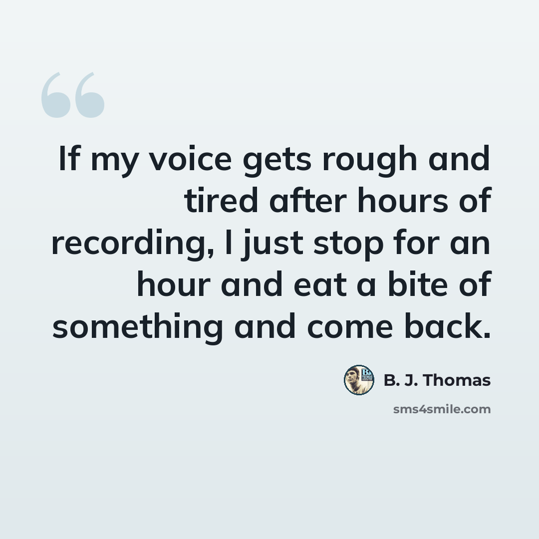 “If my voice gets rough and tired after hours of recording, I just stop for an hour and eat a bite of something and come back.” quote by B. J. Thomas
