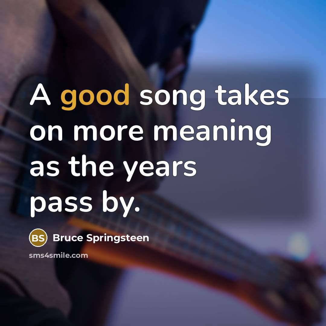 “A good song takes on more meaning as the years pass by.” quote by Bruce Springsteen