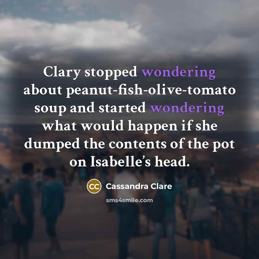 “Clary stopped wondering about peanut-fish-olive-tomato soup and started wondering what would happen if she dumped the contents of the pot on Isabelle’s head.” quote by Cassandra Clare