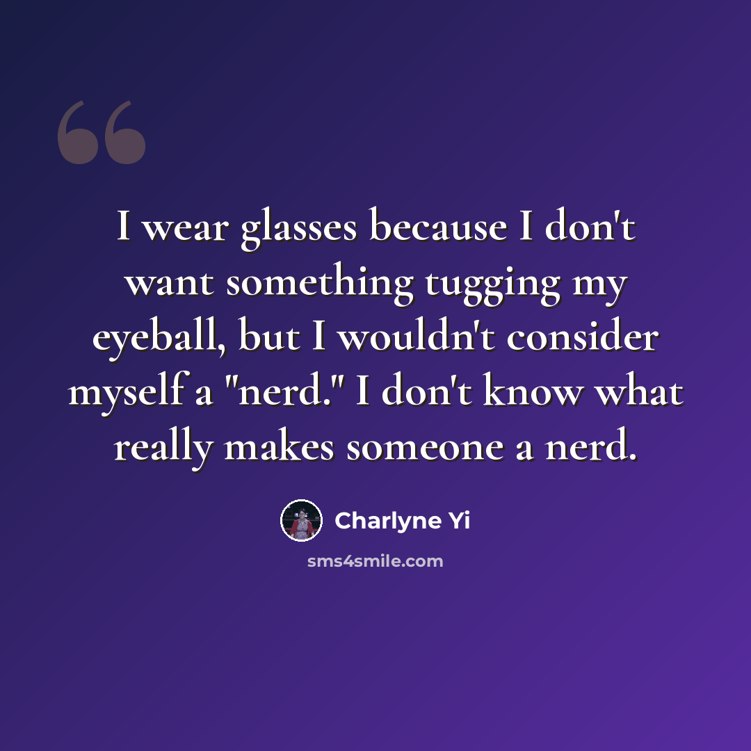 “I wear glasses because I don't want something tugging my eyeball, but I wouldn't consider myself a "nerd." I don't know what really makes someone a nerd.” quote by Charlyne Yi
