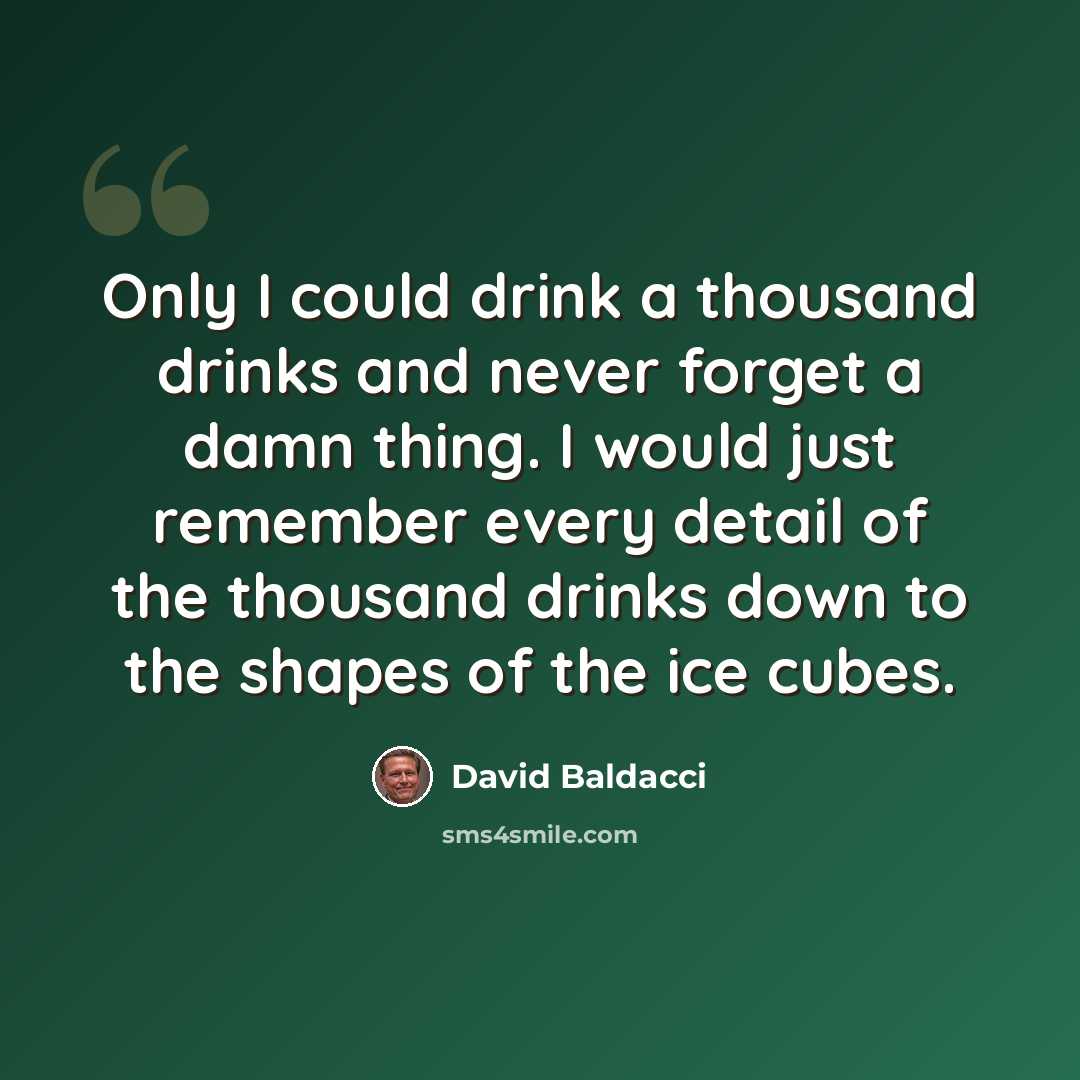 “Only I could drink a thousand drinks and never forget a damn thing. I would just remember every detail of the thousand drinks down to the shapes of the ice cubes.” quote by David Baldacci