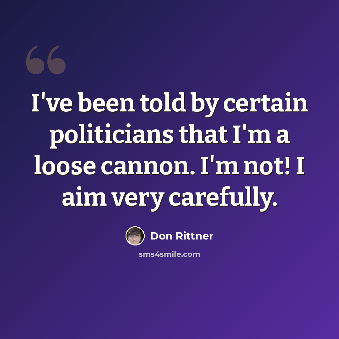 “I've been told by certain politicians that I'm a loose cannon. I'm not! I aim very carefully.” quote by Don Rittner
