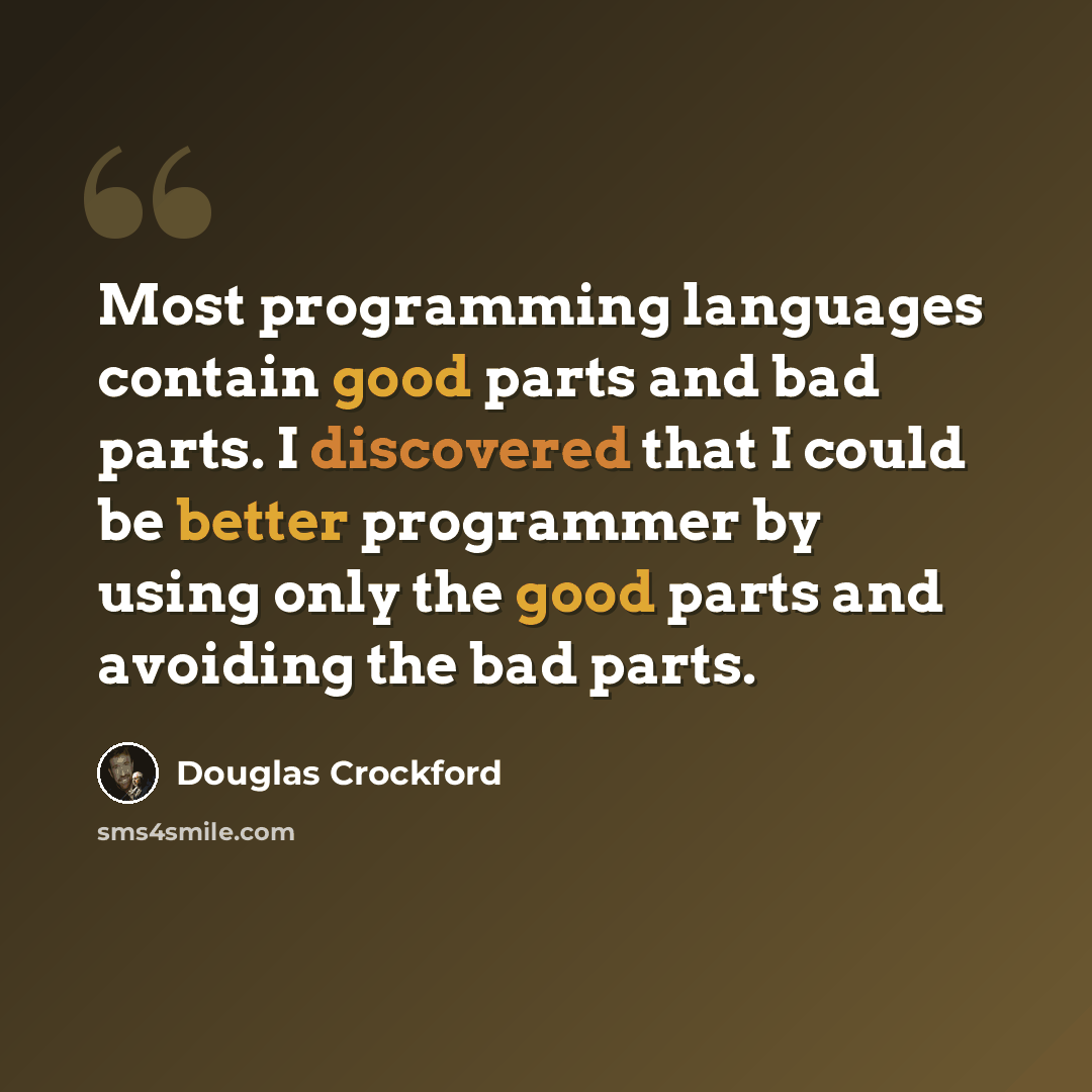 “Most programming languages contain good parts and bad parts. I discovered that I could be better programmer by using only the good parts and avoiding the bad parts.” quote by Douglas Crockford