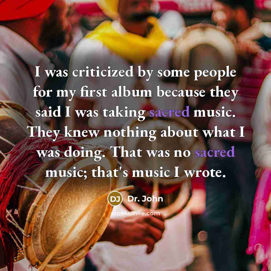 “I was criticized by some people for my first album because they said I was taking sacred music. They knew nothing about what I was doing. That was no sacred music; that's music I wrote.” quote by Dr. John