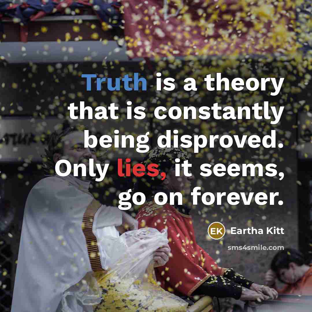 “Truth is a theory that is constantly being disproved. Only lies, it seems, go on forever.” quote by Eartha Kitt