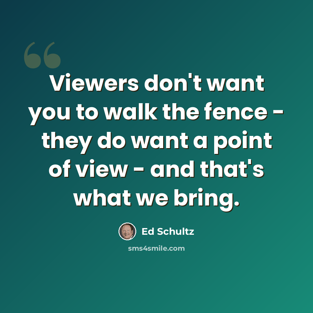 “Viewers don't want you to walk the fence - they do want a point of view - and that's what we bring.” quote by Ed Schultz