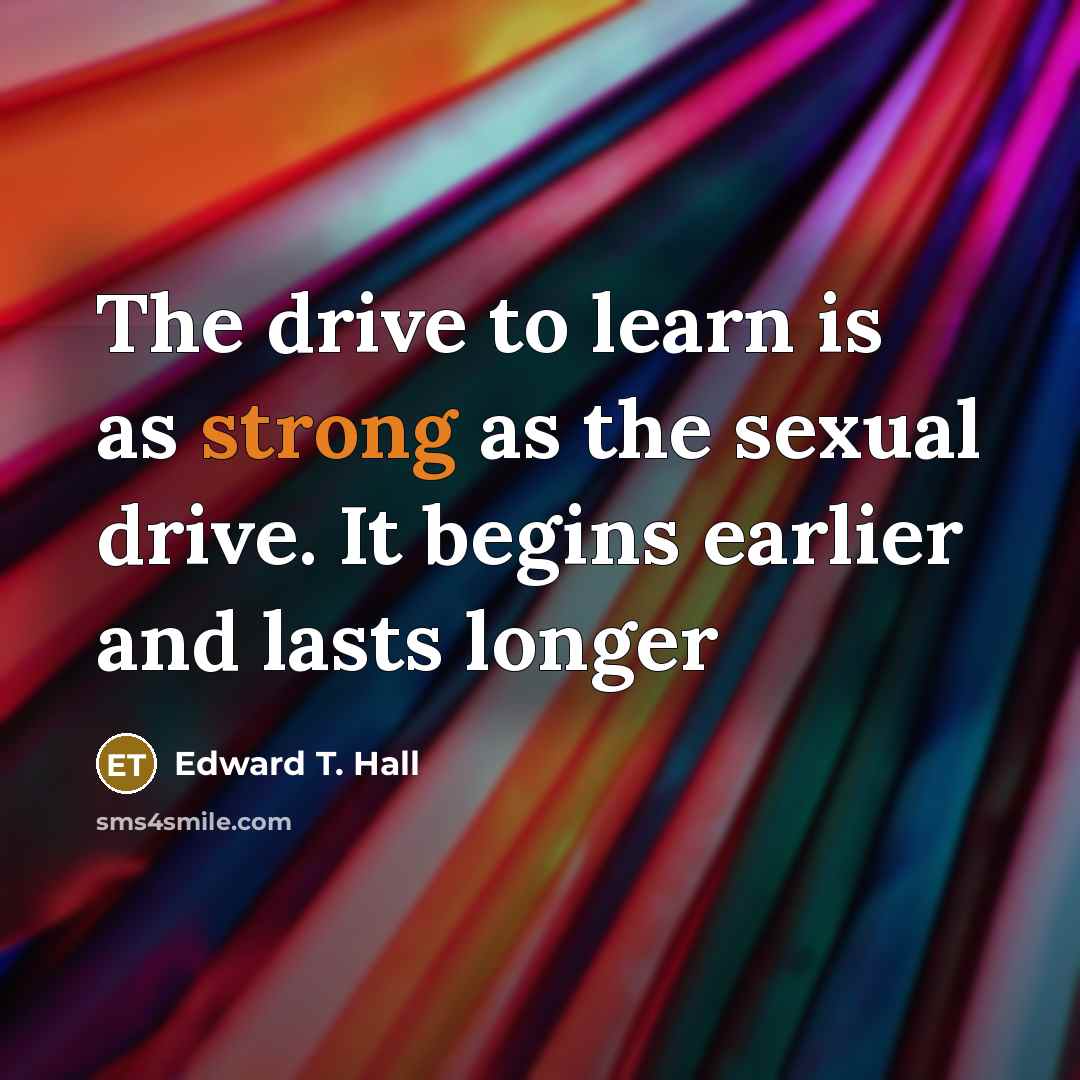 “The drive to learn is as strong as the sexual drive. It begins earlier and lasts longer” quote by Edward T. Hall
