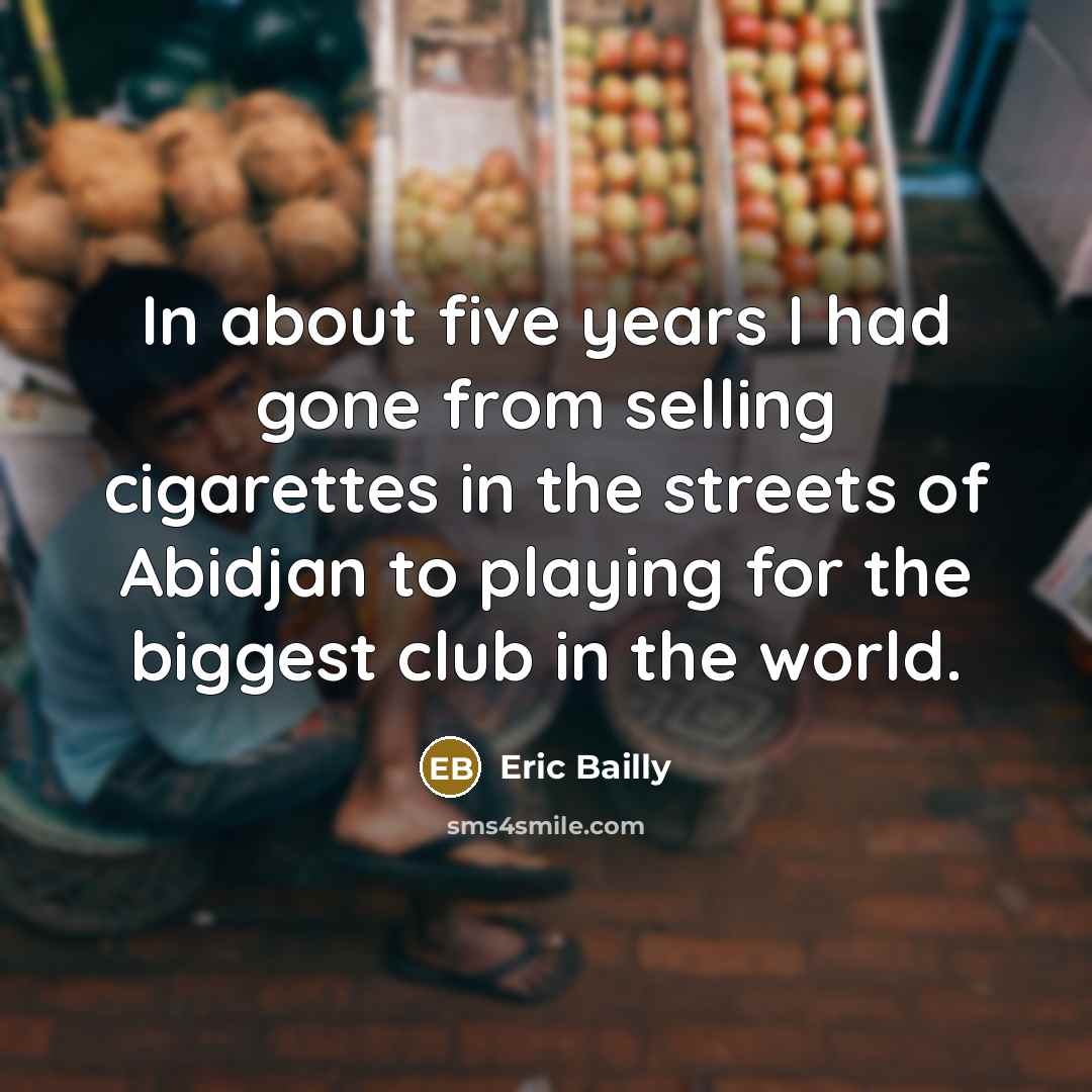 “In about five years I had gone from selling cigarettes in the streets of Abidjan to playing for the biggest club in the world.” quote by Eric Bailly