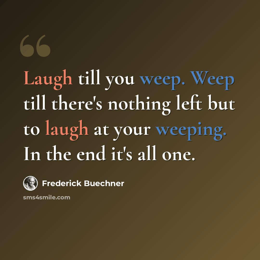 “Laugh till you weep. Weep till there's nothing left but to laugh at your weeping. In the end it's all one.” quote by Frederick Buechner