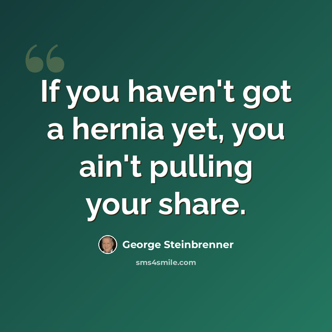 “If you haven't got a hernia yet, you ain't pulling your share.” quote by George Steinbrenner