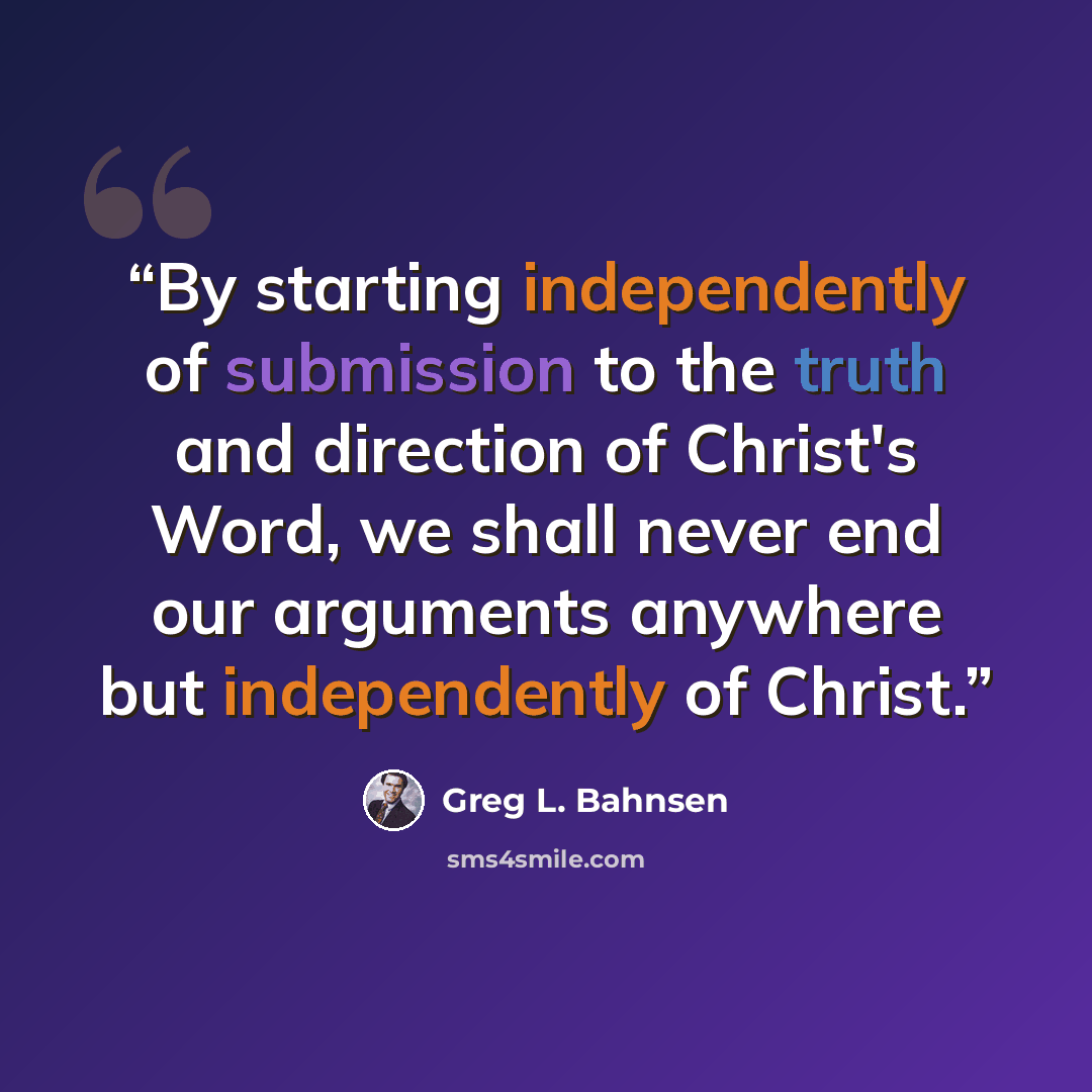 “By starting independently of submission to the truth and direction of Christ's Word, we shall never end our arguments anywhere but independently of Christ.” quote by Greg L. Bahnsen
