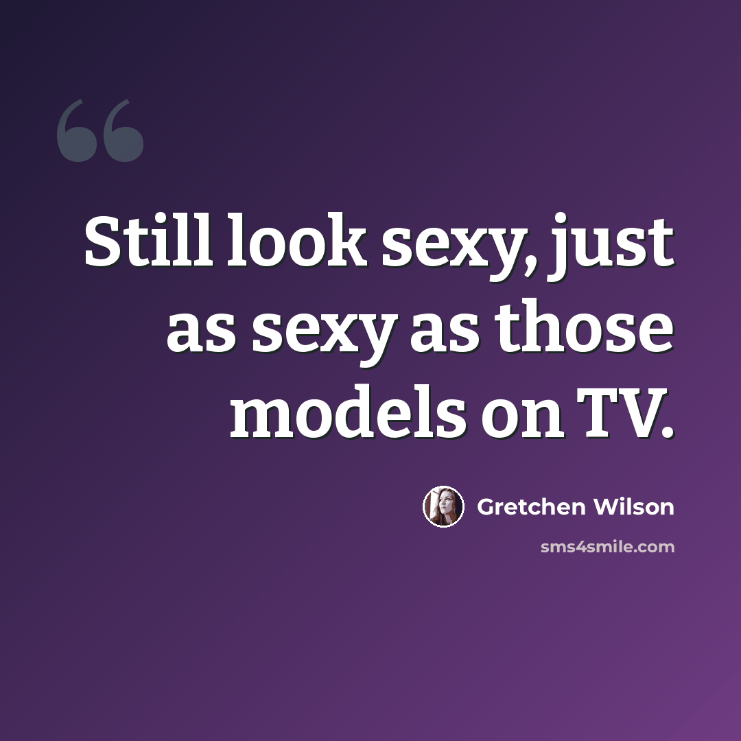 “Still look sexy, just as sexy as those models on TV.” quote by Gretchen Wilson