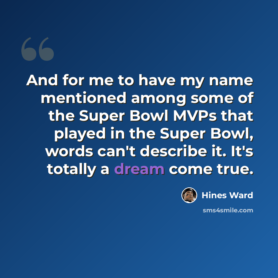 “And for me to have my name mentioned among some of the Super Bowl MVPs that played in the Super Bowl, words can't describe it. It's totally a dream come true.” quote by Hines Ward