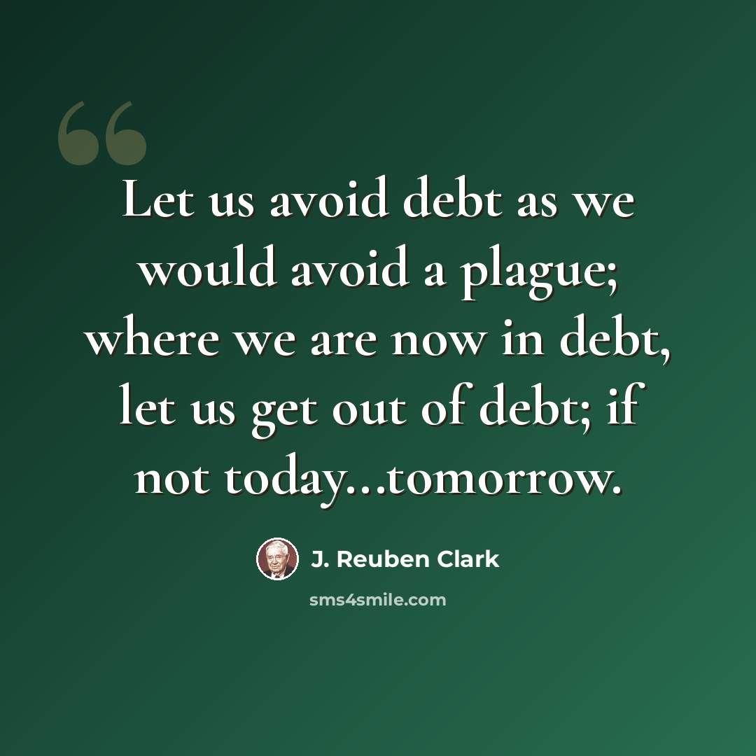 “Let us avoid debt as we would avoid a plague; where we are now in debt, let us get out of debt; if not today...tomorrow.” quote by J. Reuben Clark