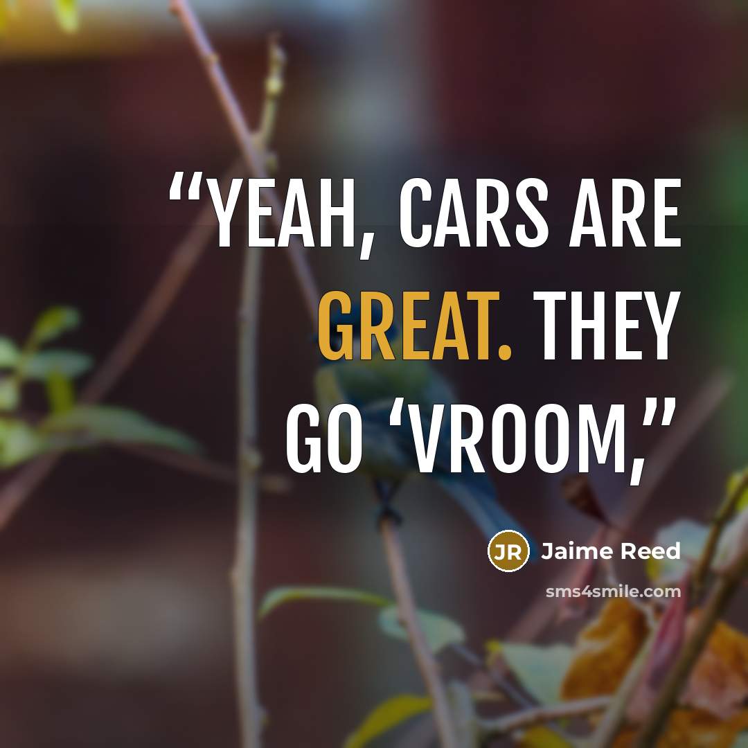 “Yeah, cars are great. They go ‘vroom,” quote by Jaime Reed