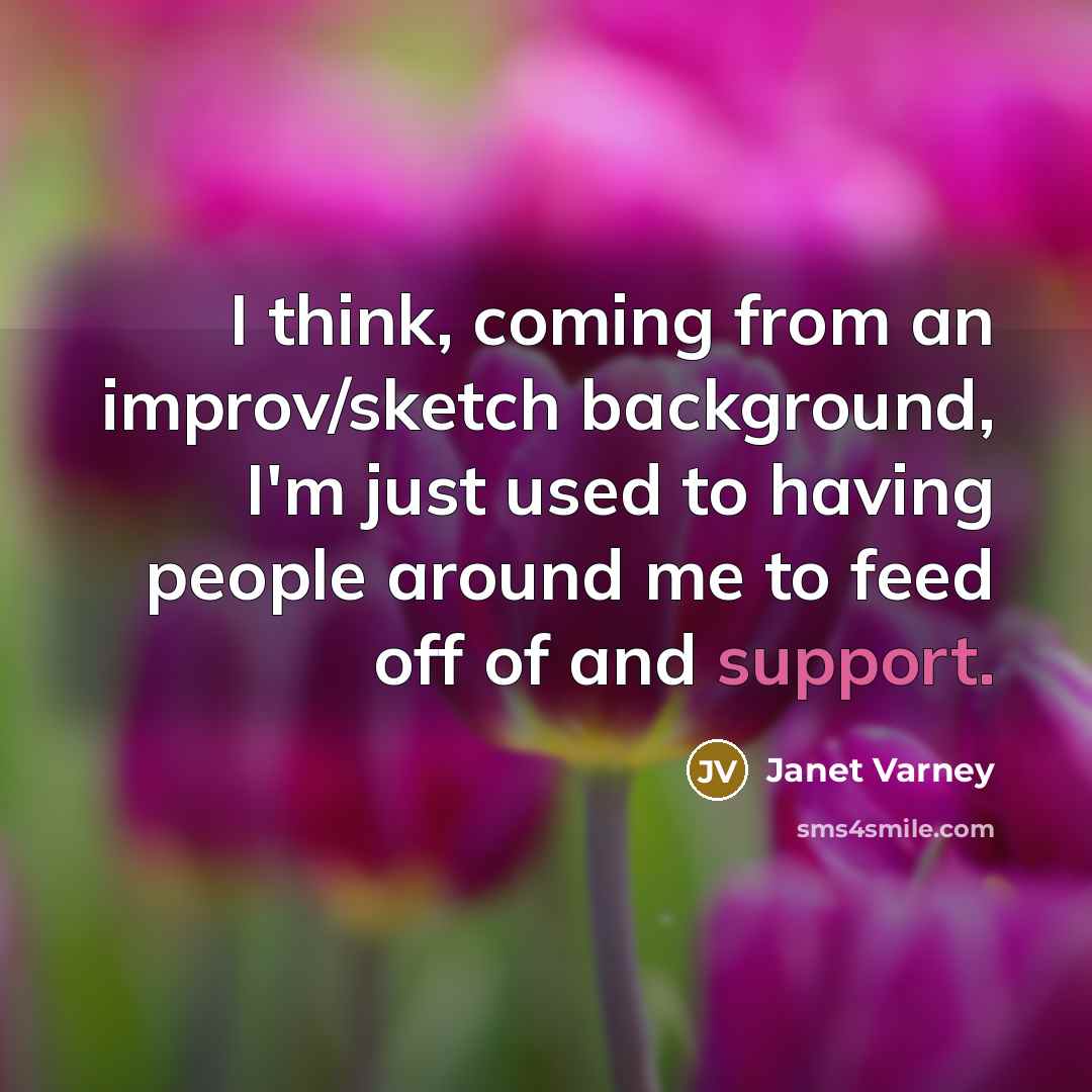 “I think, coming from an improv/sketch background, I'm just used to having people around me to feed off of and support.” quote by Janet Varney