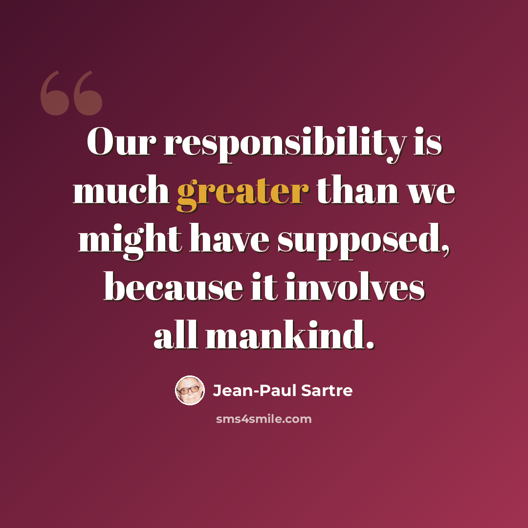 “Our responsibility is much greater than we might have supposed, because it involves all mankind.” quote by Jean-Paul Sartre