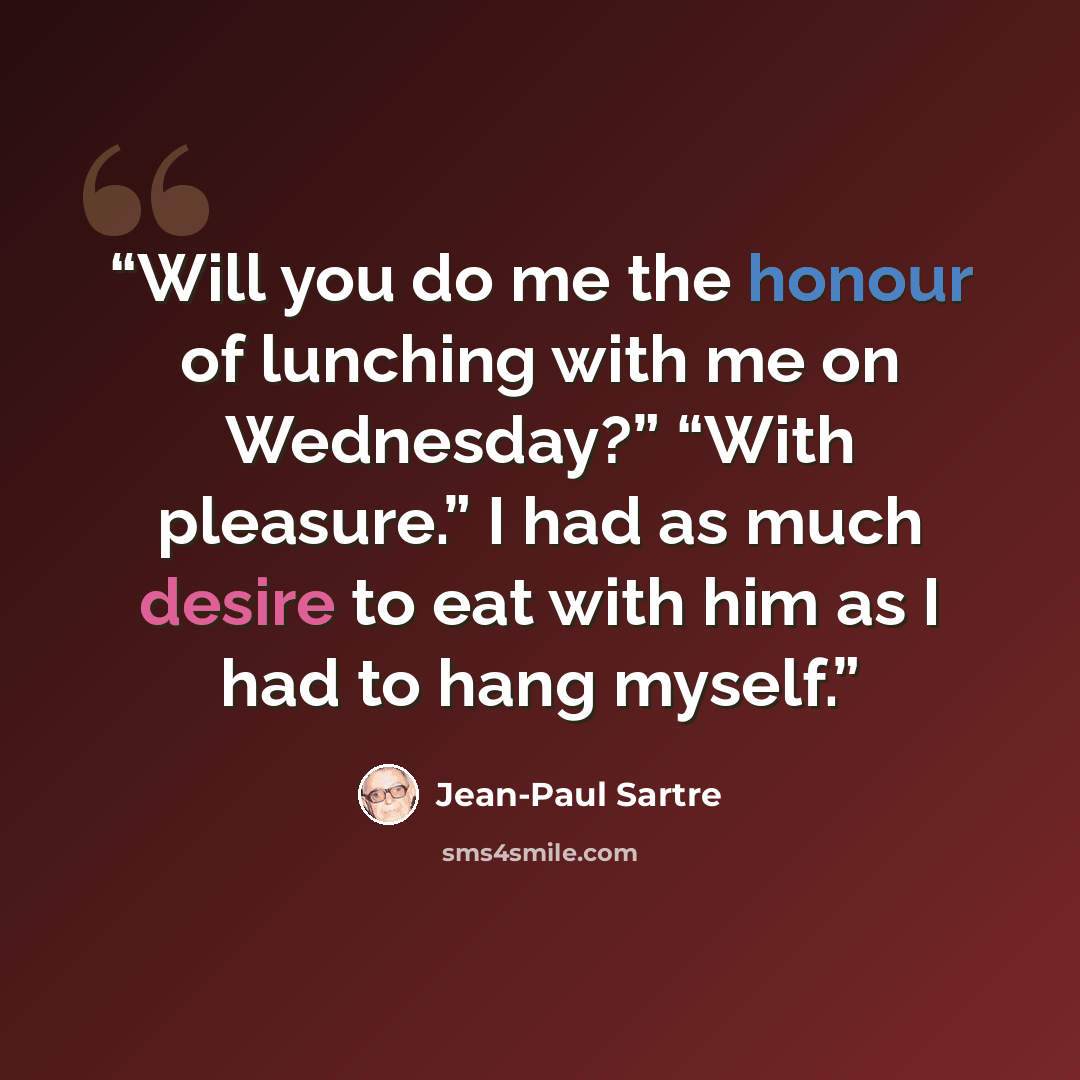 “Will you do me the honour of lunching with me on Wednesday?” “With pleasure.” I had as much desire to eat with him as I had to hang myself.” quote by Jean-Paul Sartre