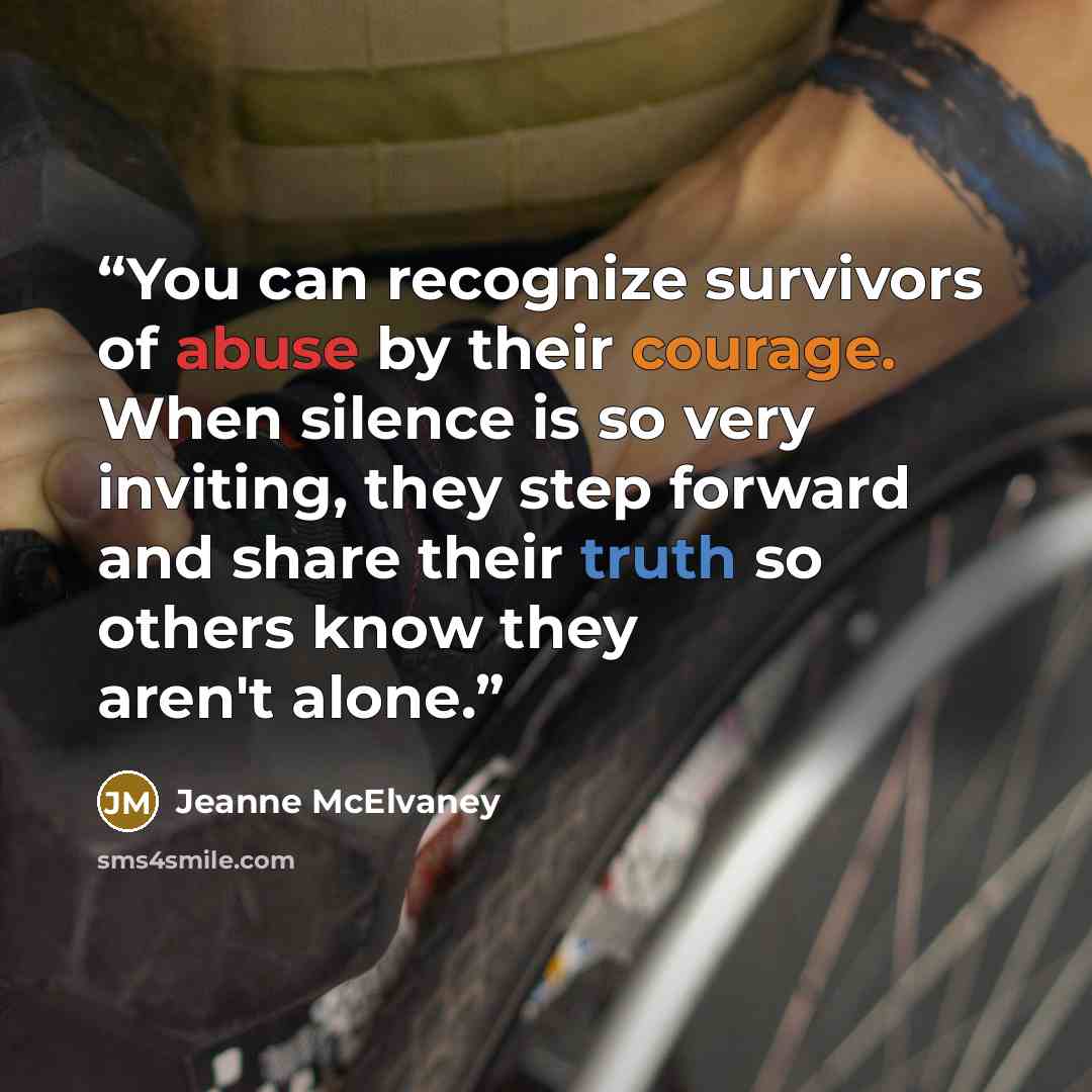 “You can recognize survivors of abuse by their courage. When silence is so very inviting, they step forward and share their truth so others know they aren't alone.” quote by Jeanne McElvaney