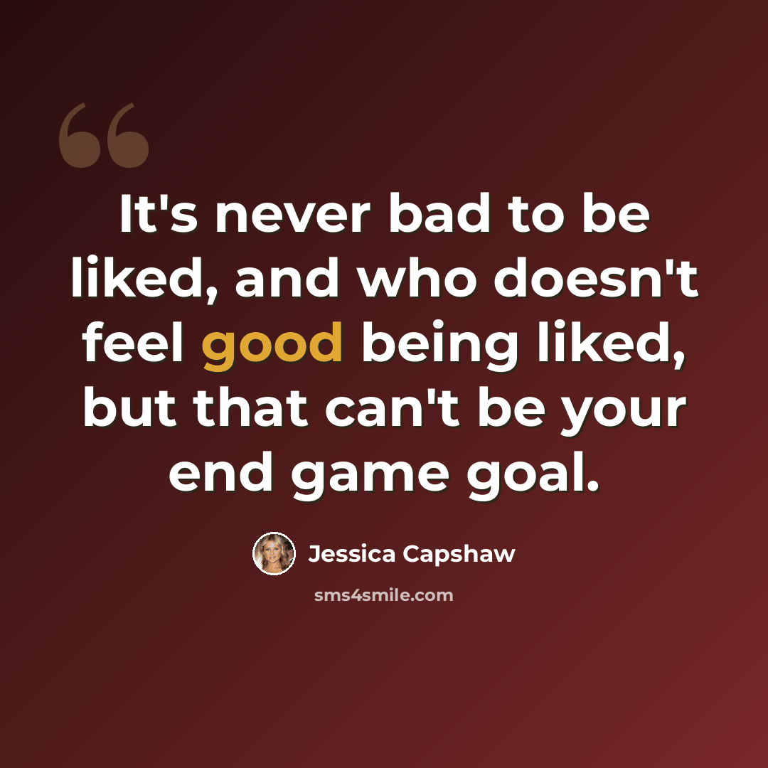 “It's never bad to be liked, and who doesn't feel good being liked, but that can't be your end game goal.” quote by Jessica Capshaw