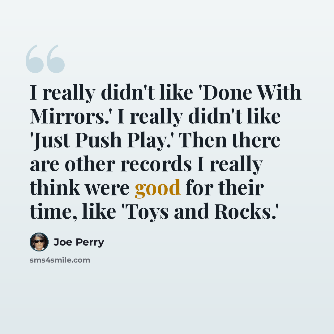 “I really didn't like 'Done With Mirrors.' I really didn't like 'Just Push Play.' Then there are other records I really think were good for their time, like 'Toys and Rocks.'” quote by Joe Perry