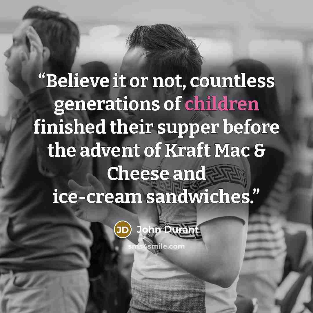 “Believe it or not, countless generations of children finished their supper before the advent of Kraft Mac & Cheese and ice-cream sandwiches.” quote by John Durant