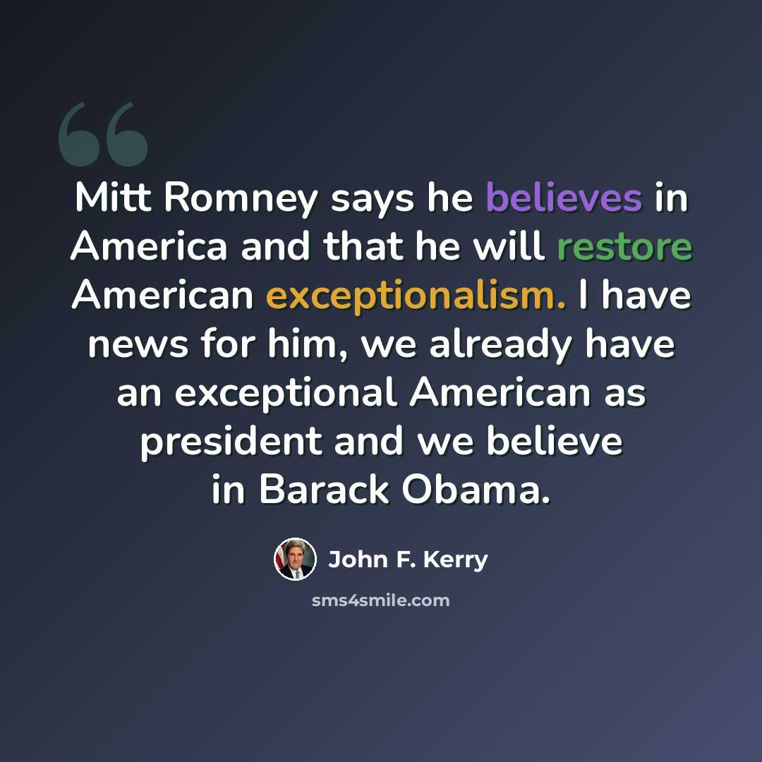 “Mitt Romney says he believes in America and that he will restore American exceptionalism. I have news for him, we already have an exceptional American as president and we believe in Barack Obama.” quote by John F. Kerry