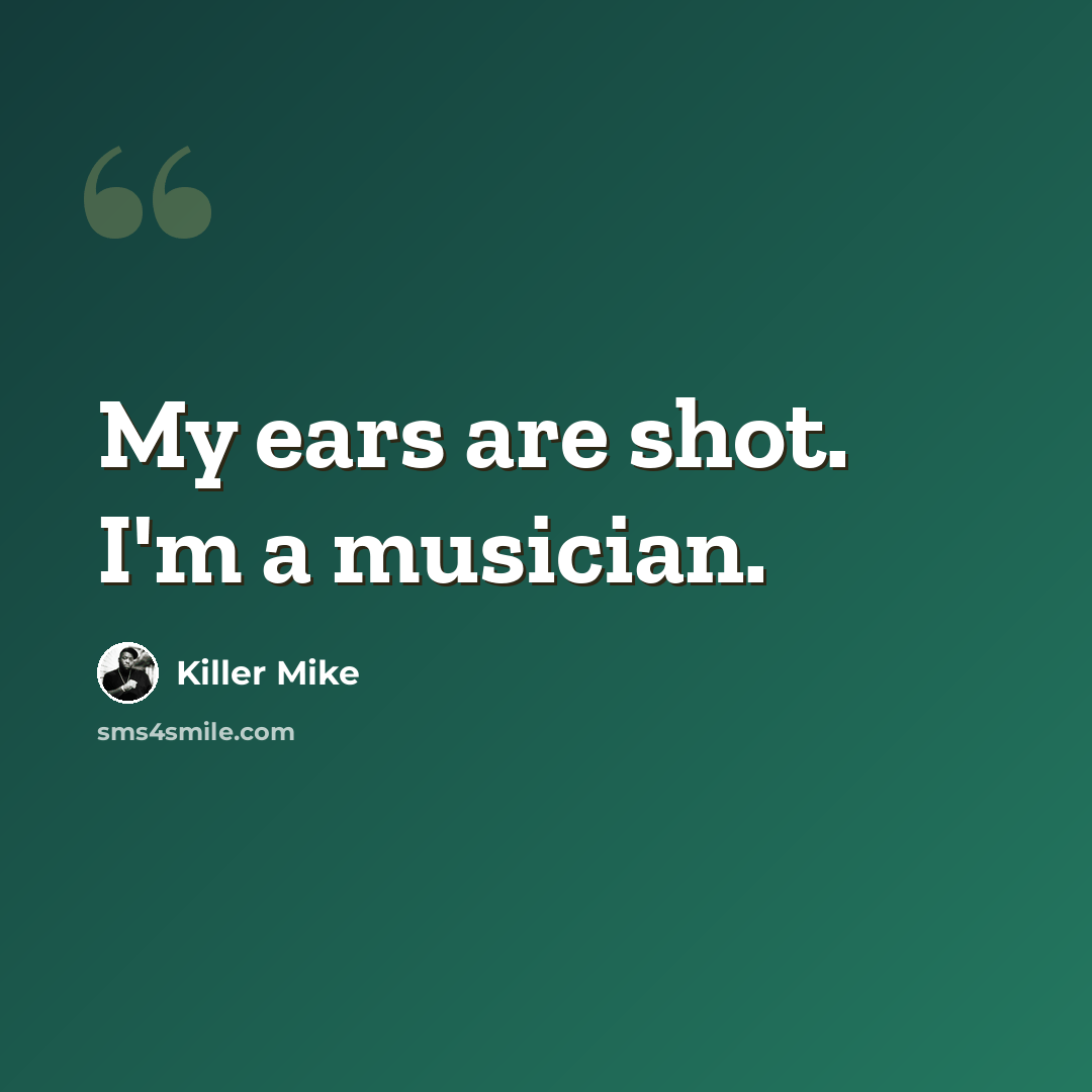 “My ears are shot. I'm a musician.” quote by Killer Mike