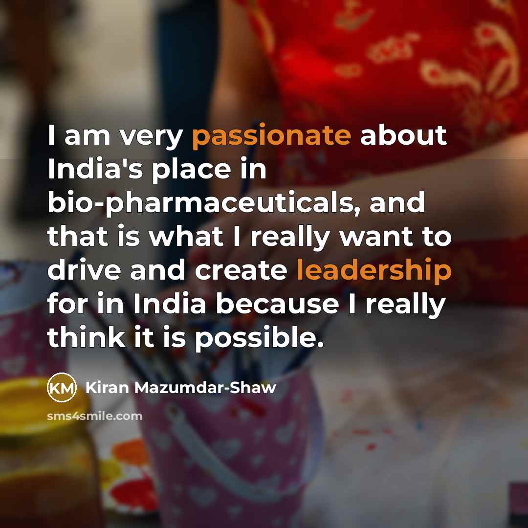 “I am very passionate about India's place in bio-pharmaceuticals, and that is what I really want to drive and create leadership for in India because I really think it is possible.” quote by Kiran Mazumdar-Shaw