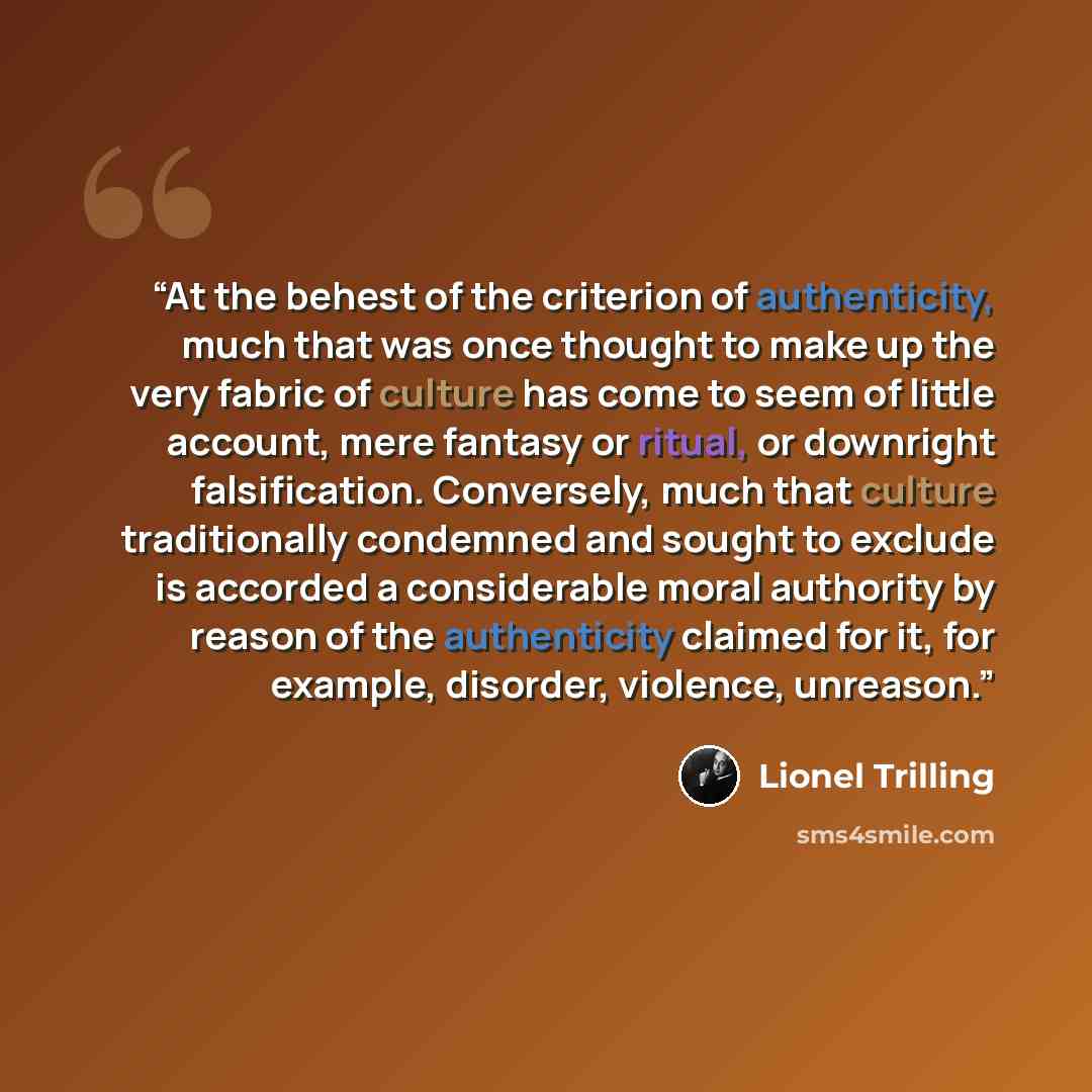 “At the behest of the criterion of authenticity, much that was once thought to make up the very fabric of culture has come to seem of little account, mere fantasy or ritual, or downright falsification. Conversely, much that culture traditionally condemned and sought to exclude is accorded a…” quote by Lionel Trilling