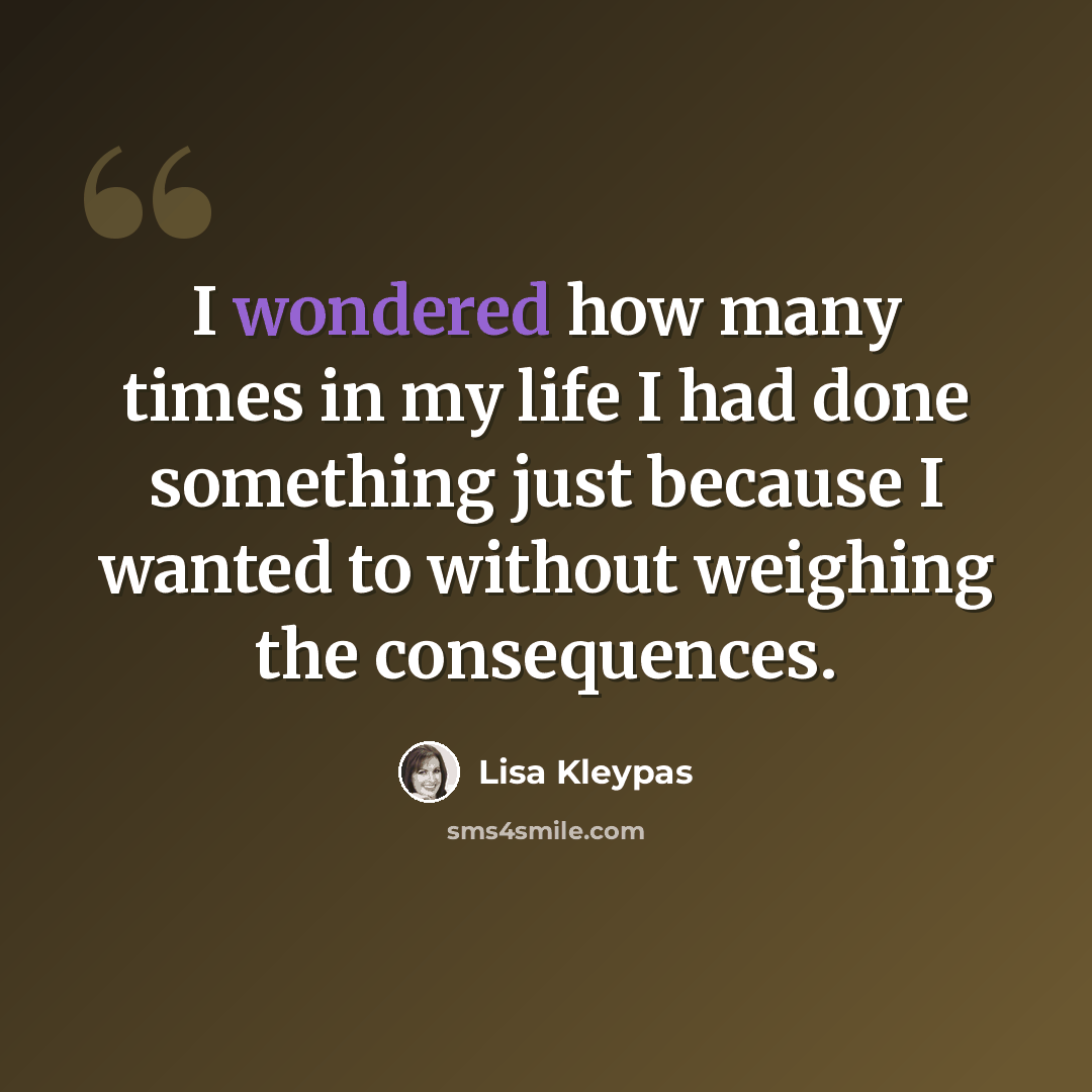“I wondered how many times in my life I had done something just because I wanted to without weighing the consequences.” quote by Lisa Kleypas