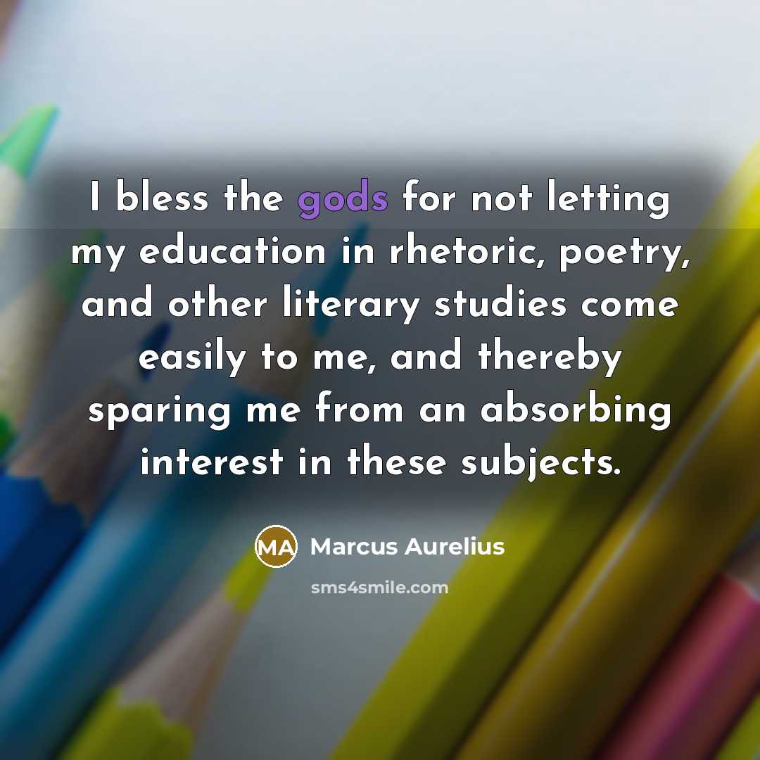 “I bless the gods for not letting my education in rhetoric, poetry, and other literary studies come easily to me, and thereby sparing me from an absorbing interest in these subjects.” quote by Marcus Aurelius