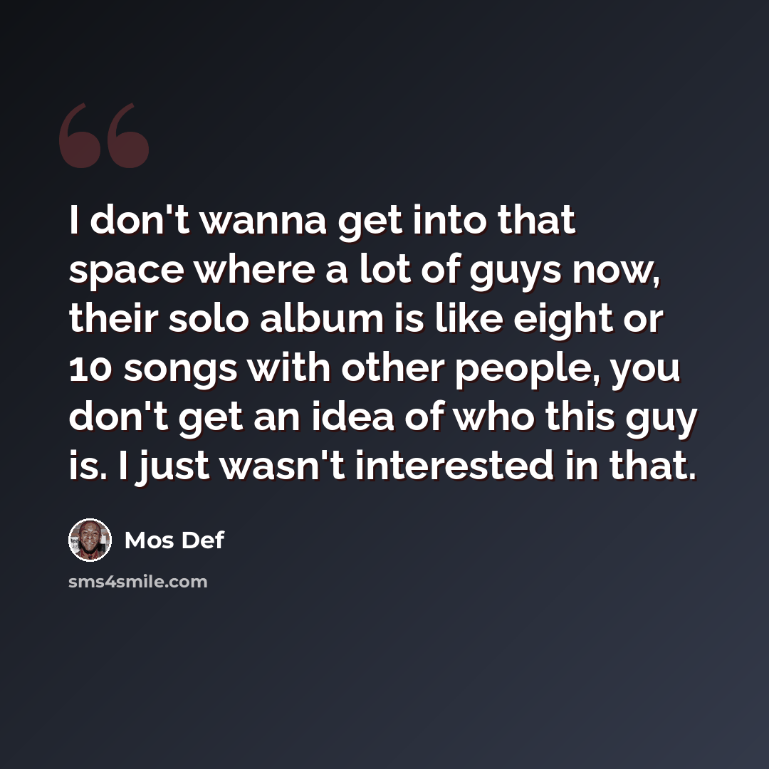 “I don't wanna get into that space where a lot of guys now, their solo album is like eight or 10 songs with other people, you don't get an idea of who this guy is. I just wasn't interested in that.” quote by Mos Def