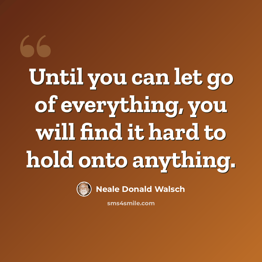 “Until you can let go of everything, you will find it hard to hold onto anything.” quote by Neale Donald Walsch