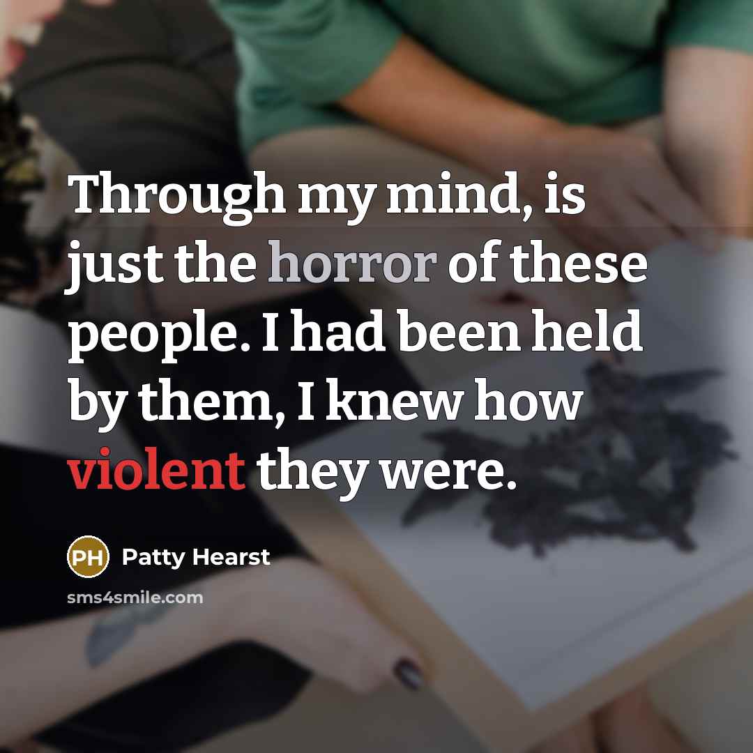 “Through my mind, is just the horror of these people. I had been held by them, I knew how violent they were.” quote by Patty Hearst