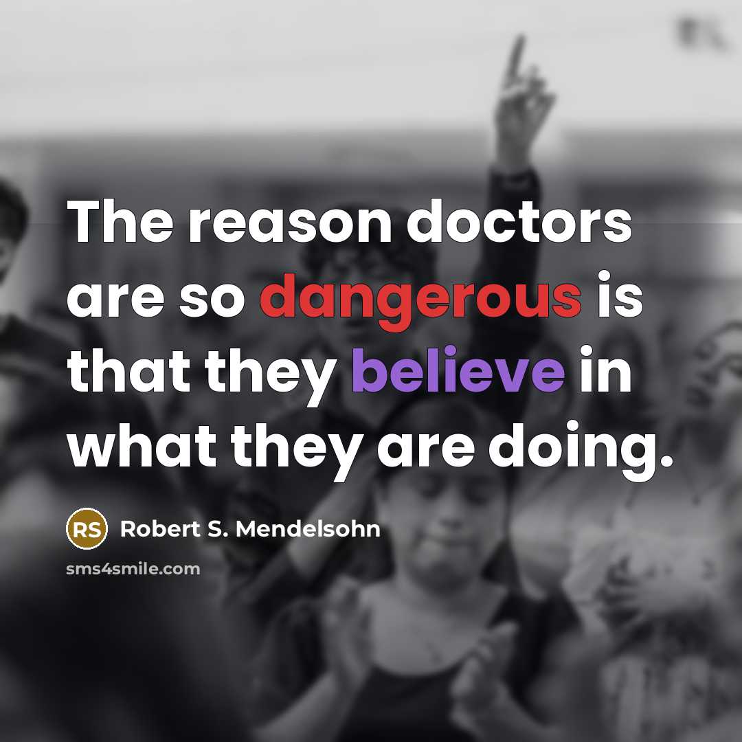 “The reason doctors are so dangerous is that they believe in what they are doing.” quote by Robert S. Mendelsohn