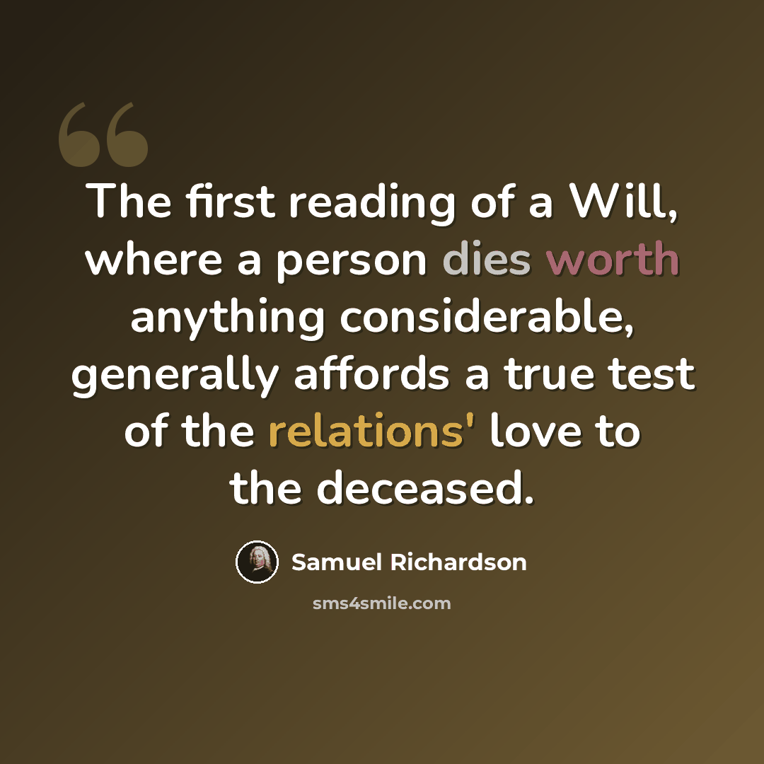 “The first reading of a Will, where a person dies worth anything considerable, generally affords a true test of the relations' love to the deceased.” quote by Samuel Richardson
