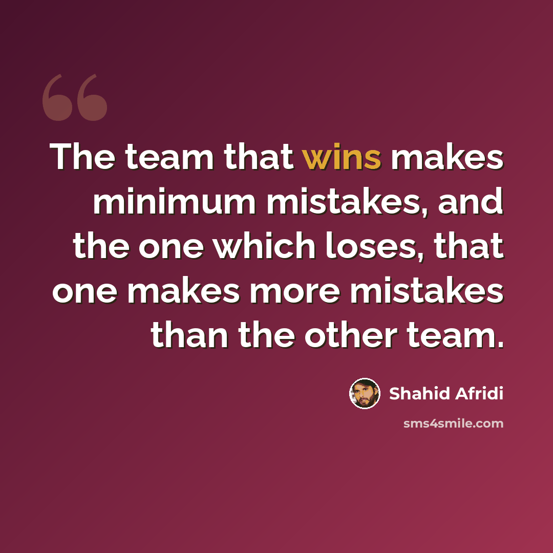 “The team that wins makes minimum mistakes, and the one which loses, that one makes more mistakes than the other team.” quote by Shahid Afridi