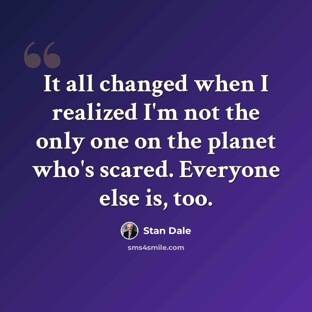 “It all changed when I realized I'm not the only one on the planet who's scared. Everyone else is, too.” quote by Stan Dale