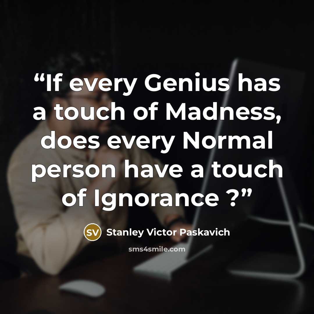 “If every Genius has a touch of Madness, does every Normal person have a touch of Ignorance ?” quote by Stanley Victor Paskavich