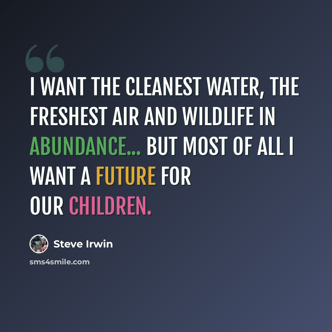 “I want the cleanest water, the freshest air and wildlife in abundance... but most of all I want a future for our children.” quote by Steve Irwin