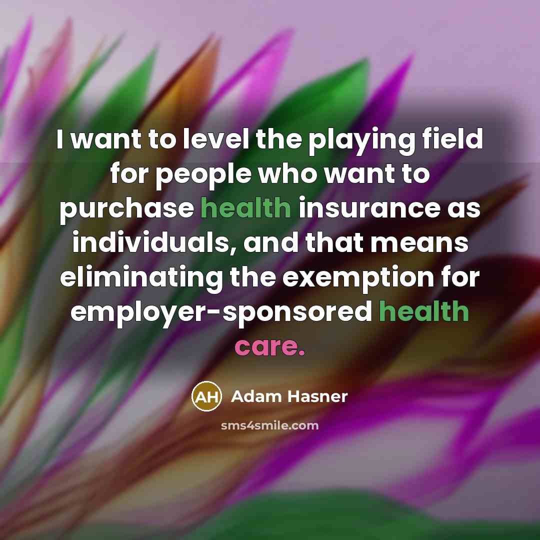 “I want to level the playing field for people who want to purchase health insurance as individuals, and that means eliminating the exemption for employer-sponsored health care.” quote by Adam Hasner