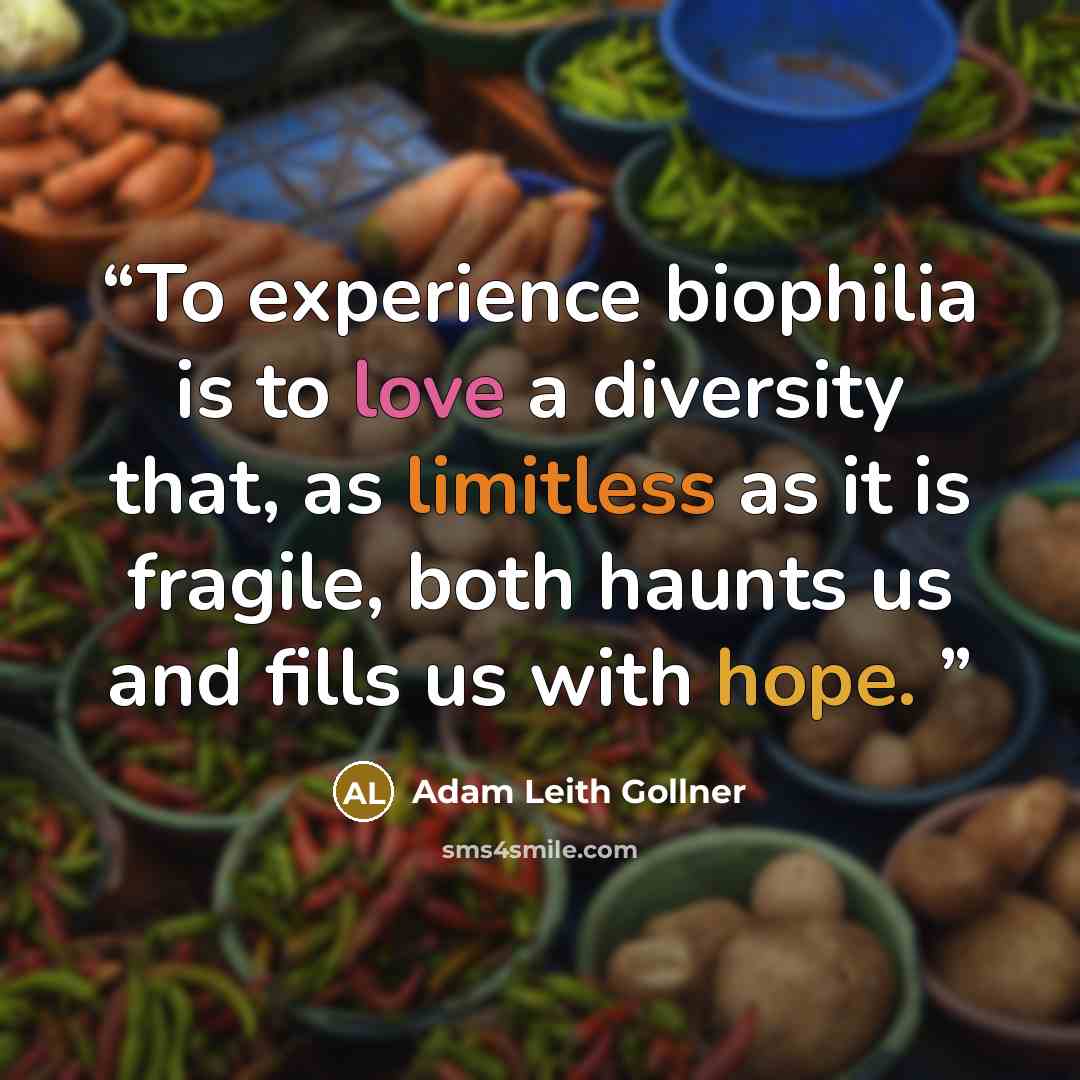 “To experience biophilia is to love a diversity that, as limitless as it is fragile, both haunts us and fills us with hope.” quote by Adam Leith Gollner