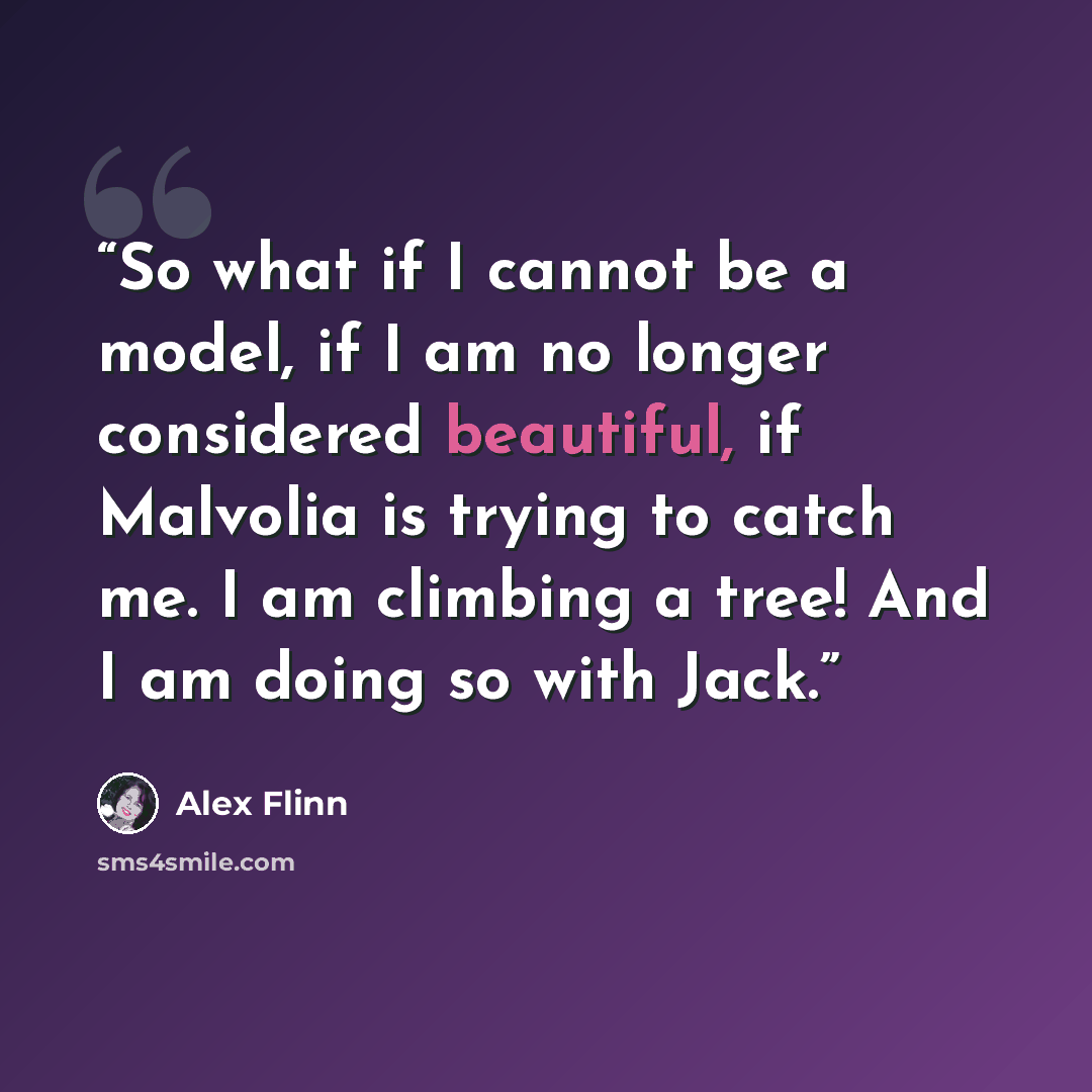 “So what if I cannot be a model, if I am no longer considered beautiful, if Malvolia is trying to catch me. I am climbing a tree! And I am doing so with Jack.” quote by Alex Flinn
